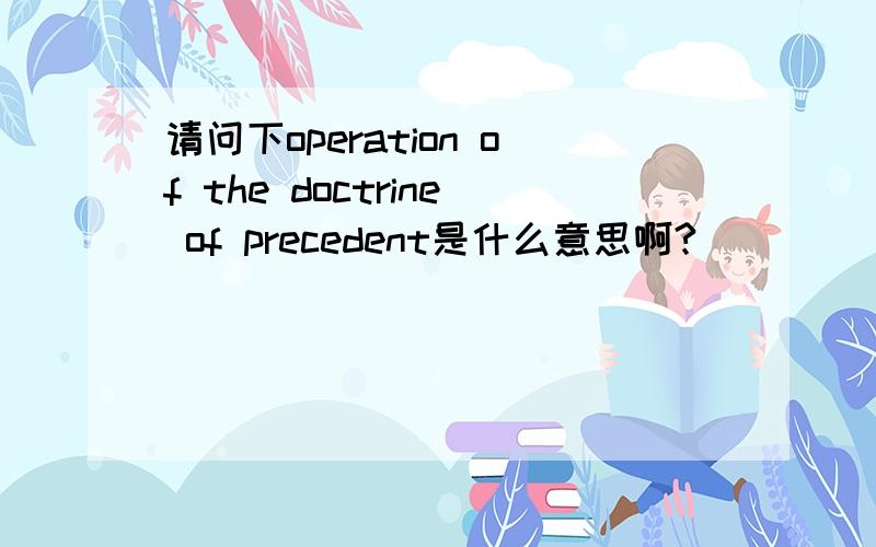 请问下operation of the doctrine of precedent是什么意思啊?