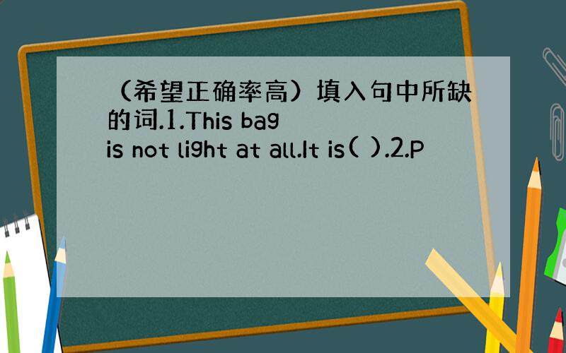 （希望正确率高）填入句中所缺的词.1.This bag is not light at all.It is( ).2.P