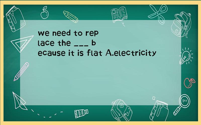 we need to replace the ___ because it is flat A.electricity