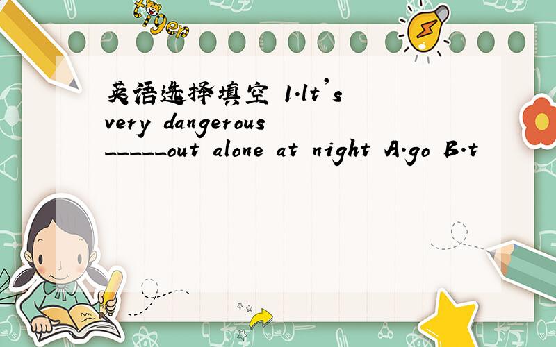 英语选择填空 1.lt's very dangerous_____out alone at night A.go B.t