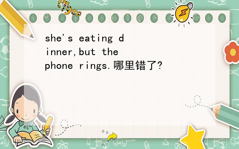 she's eating dinner,but the phone rings.哪里错了?