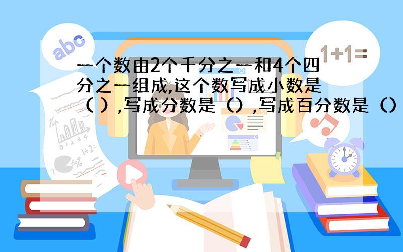 一个数由2个千分之一和4个四分之一组成,这个数写成小数是（ ）,写成分数是（）,写成百分数是（）