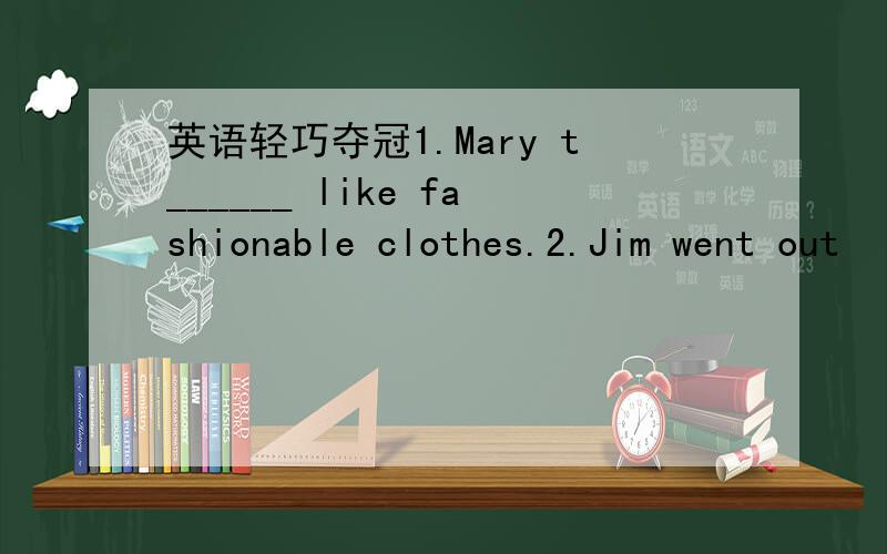 英语轻巧夺冠1.Mary t______ like fashionable clothes.2.Jim went out