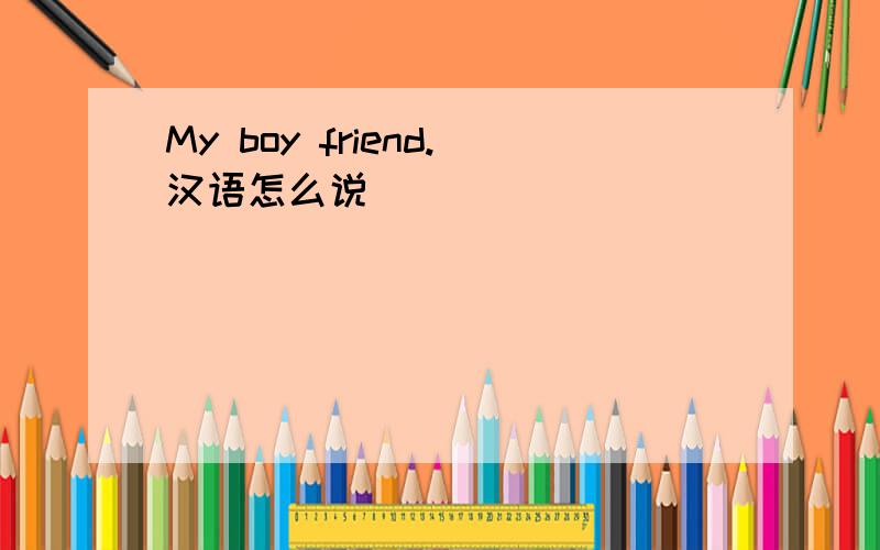 My boy friend.汉语怎么说