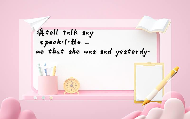 填tell talk say speak.1.He _ me that she was sad yesterdy.