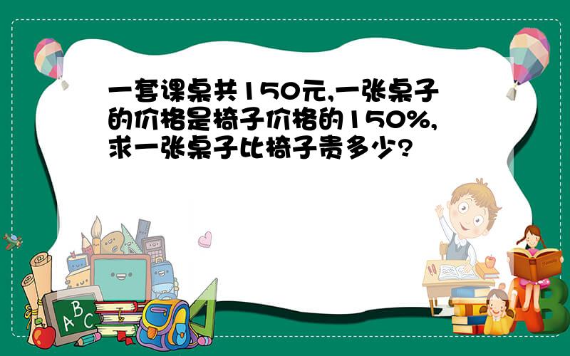 一套课桌共150元,一张桌子的价格是椅子价格的150%,求一张桌子比椅子贵多少?