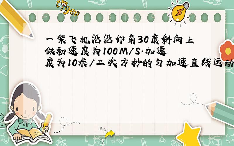 一架飞机沿沿仰角30度斜向上做初速度为100M/S.加速度为10米/二次方秒的匀加速直线运动.则飞机的运动可看成是竖直方