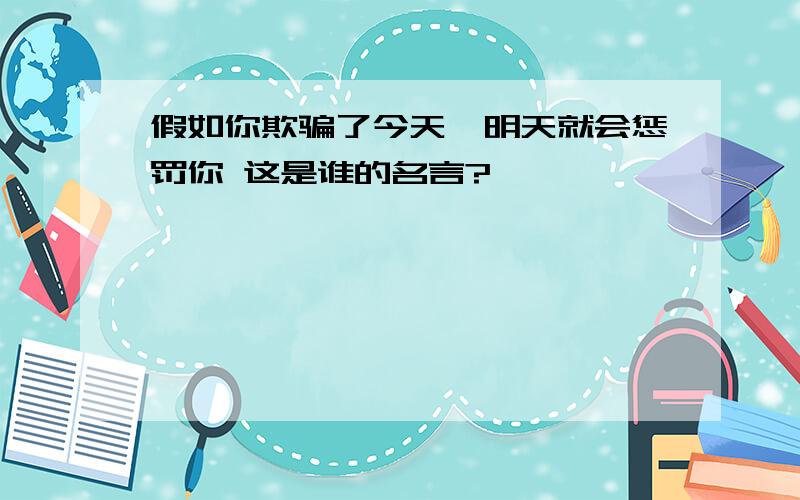 假如你欺骗了今天,明天就会惩罚你 这是谁的名言?