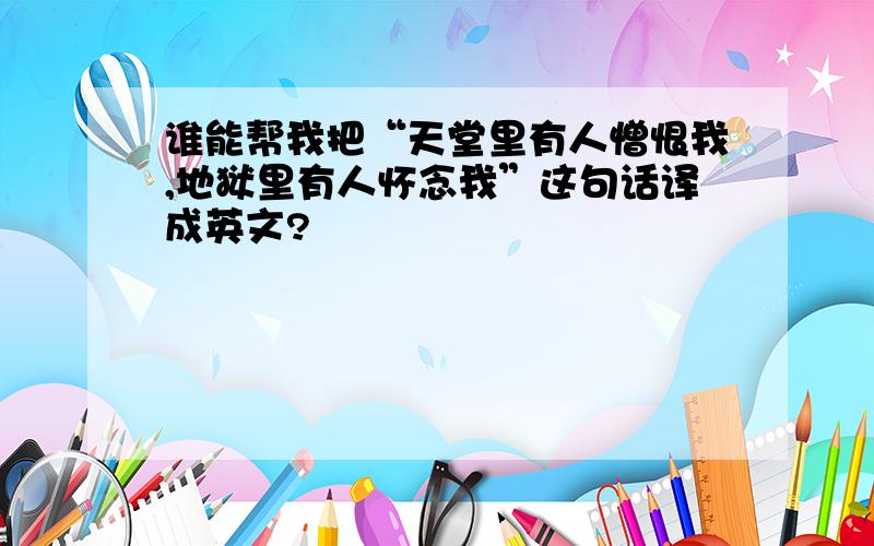 谁能帮我把“天堂里有人憎恨我,地狱里有人怀念我”这句话译成英文?