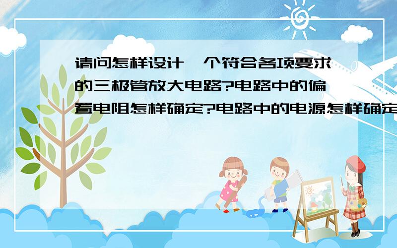 请问怎样设计一个符合各项要求的三极管放大电路?电路中的偏置电阻怎样确定?电路中的电源怎样确定?