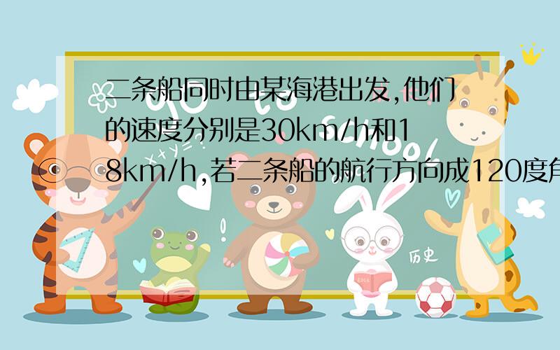 二条船同时由某海港出发,他们的速度分别是30km/h和18km/h,若二条船的航行方向成120度角,那么几小时后二条相距