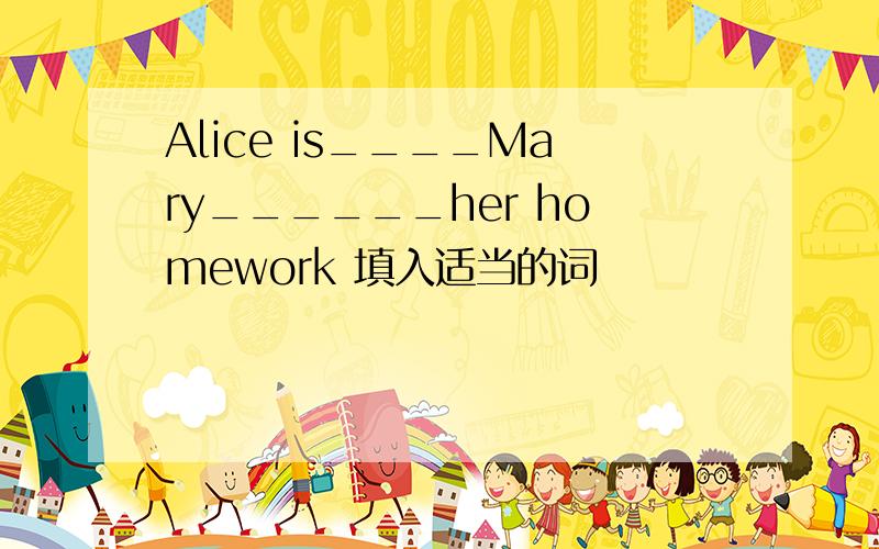 Alice is____Mary______her homework 填入适当的词