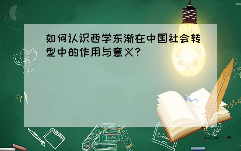 如何认识西学东渐在中国社会转型中的作用与意义?