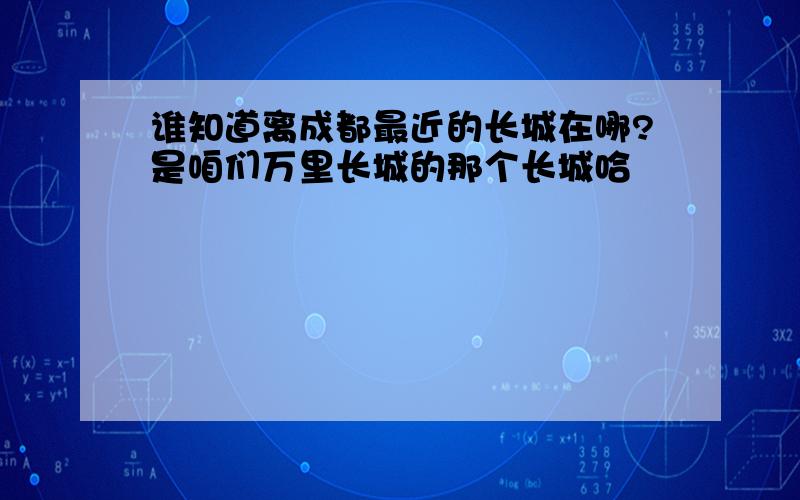 谁知道离成都最近的长城在哪?是咱们万里长城的那个长城哈