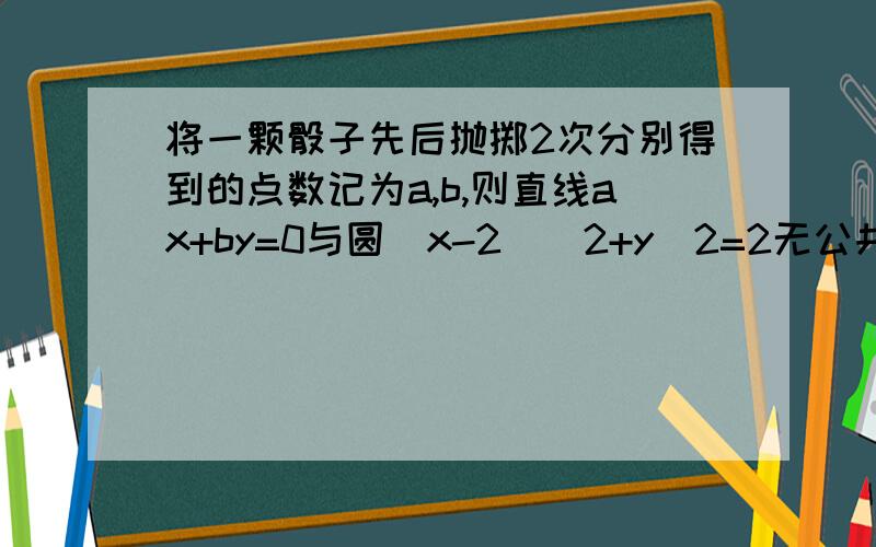 将一颗骰子先后抛掷2次分别得到的点数记为a,b,则直线ax+by=0与圆(x-2)^2+y^2=2无公共点的概率为