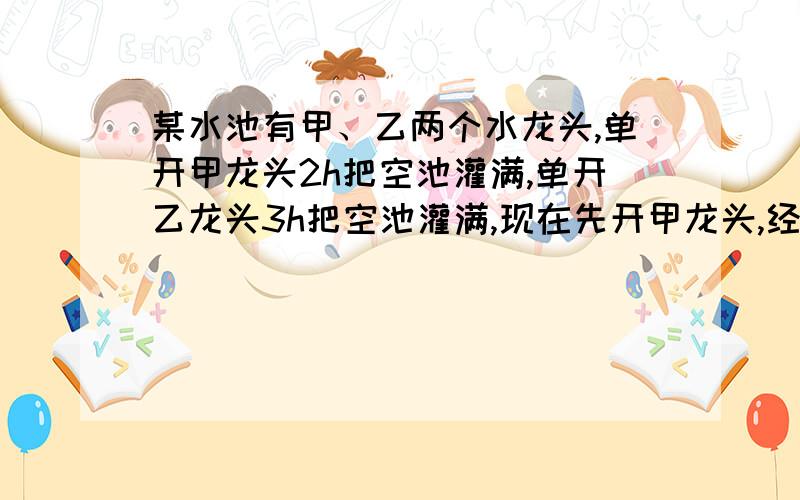 某水池有甲、乙两个水龙头,单开甲龙头2h把空池灌满,单开乙龙头3h把空池灌满,现在先开甲龙头,经过半小时