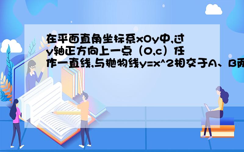 在平面直角坐标系xOy中,过y轴正方向上一点（0,c）任作一直线,与抛物线y=x^2相交于A、B两点.