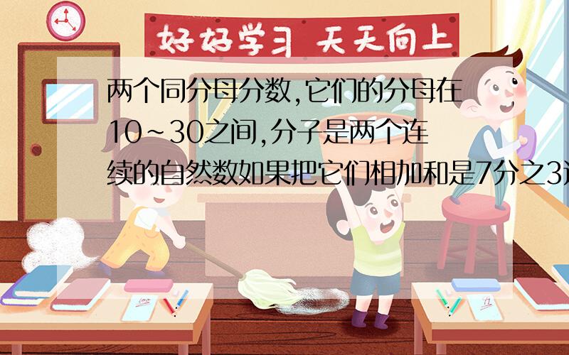 两个同分母分数,它们的分母在10~30之间,分子是两个连续的自然数如果把它们相加和是7分之3这