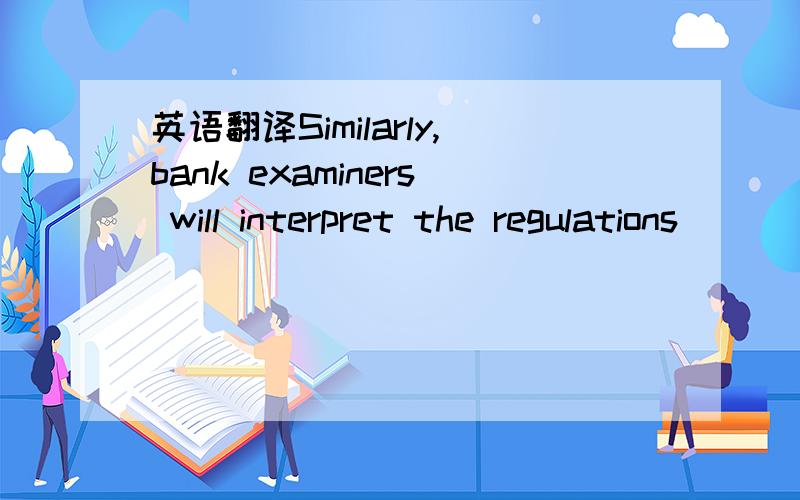 英语翻译Similarly,bank examiners will interpret the regulations