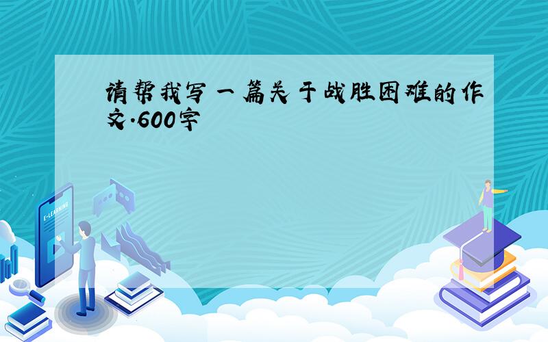 请帮我写一篇关于战胜困难的作文．600字