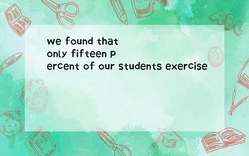 we found that only fifteen percent of our students exercise