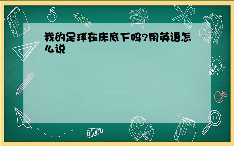 我的足球在床底下吗?用英语怎么说