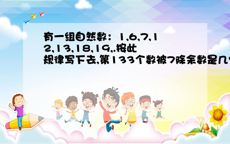 有一组自然数：1,6,7,12,13,18,19,.按此规律写下去,第133个数被7除余数是几?