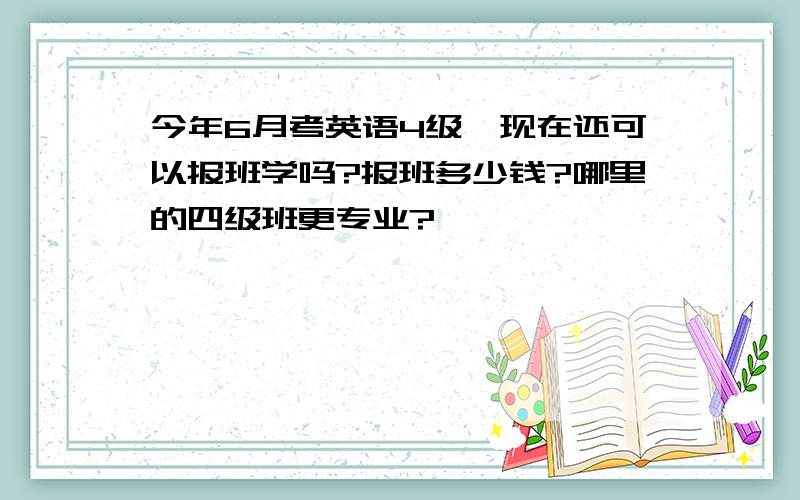 今年6月考英语4级,现在还可以报班学吗?报班多少钱?哪里的四级班更专业?