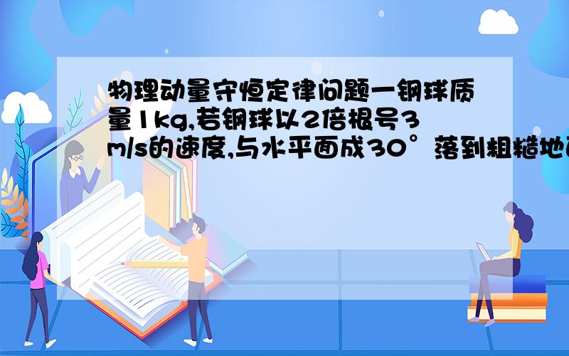 物理动量守恒定律问题一钢球质量1kg,若钢球以2倍根号3m/s的速度,与水平面成30°落到粗糙地面相碰后弹起,弹起速度大