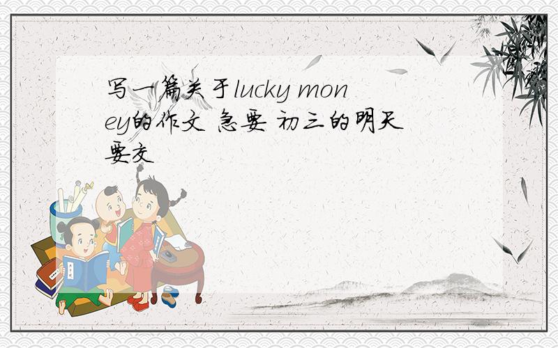 写一篇关于lucky money的作文 急要 初三的明天要交