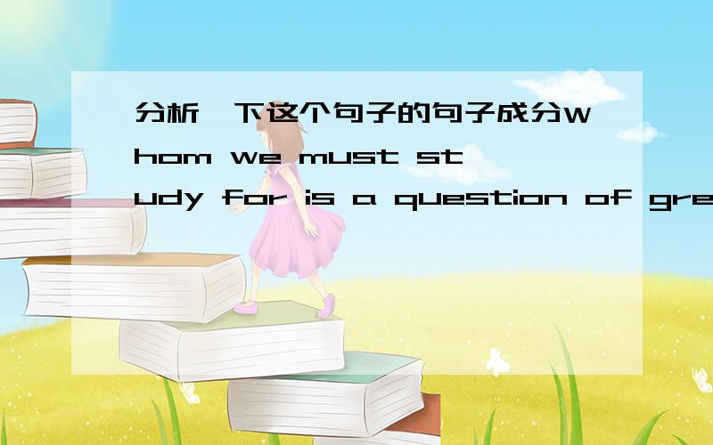 分析一下这个句子的句子成分Whom we must study for is a question of great i