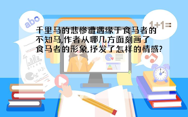 千里马的悲惨遭遇缘于食马者的不知马,作者从哪几方面刻画了食马者的形象,抒发了怎样的情感?