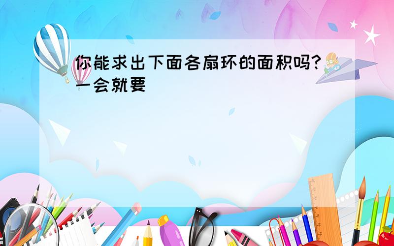 你能求出下面各扇环的面积吗?一会就要