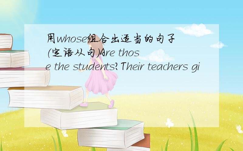 用whose组合出适当的句子（定语从句）Are those the students?Their teachers gi