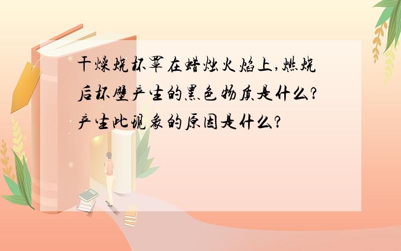 干燥烧杯罩在蜡烛火焰上,燃烧后杯壁产生的黑色物质是什么?产生此现象的原因是什么?