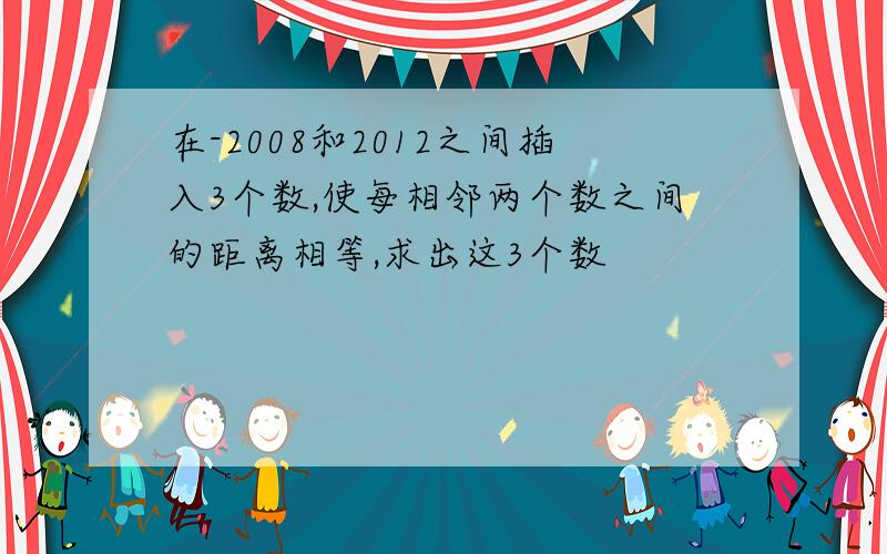 在-2008和2012之间插入3个数,使每相邻两个数之间的距离相等,求出这3个数