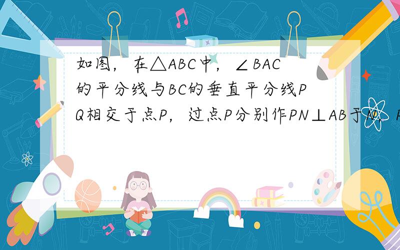 如图，在△ABC中，∠BAC的平分线与BC的垂直平分线PQ相交于点P，过点P分别作PN⊥AB于N，PM⊥AC于点M，求证