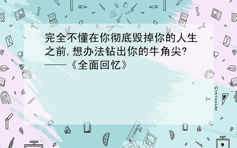 完全不懂在你彻底毁掉你的人生之前,想办法钻出你的牛角尖?——《全面回忆》