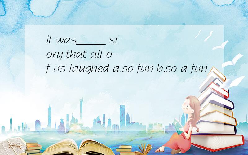 it was_____ story that all of us laughed a.so fun b.so a fun