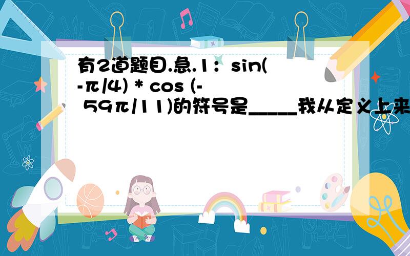 有2道题目.急.1：sin(-π/4) * cos (- 59π/11)的符号是_____我从定义上来看sin(-a)=