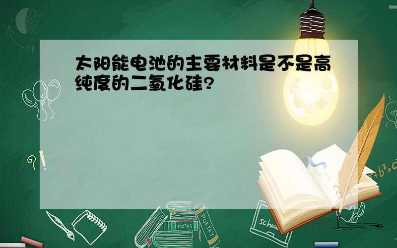 太阳能电池的主要材料是不是高纯度的二氧化硅?