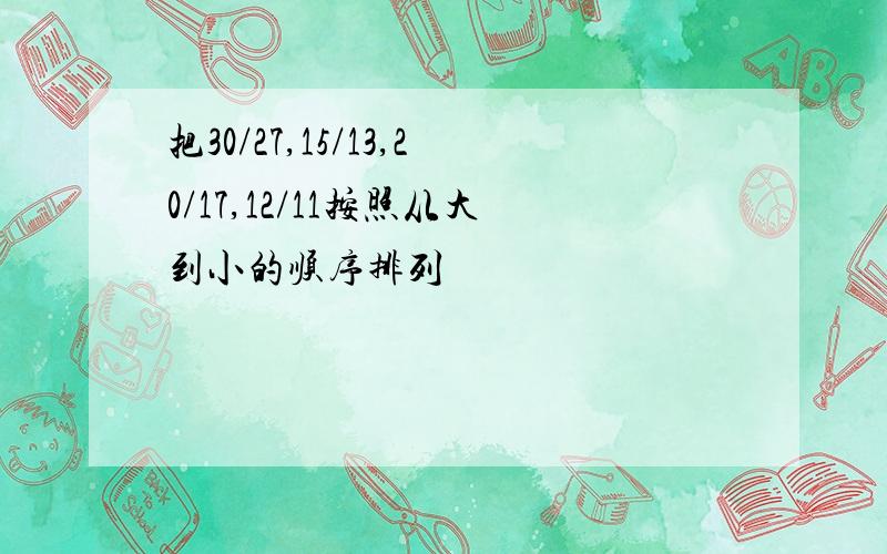 把30/27,15/13,20/17,12/11按照从大到小的顺序排列