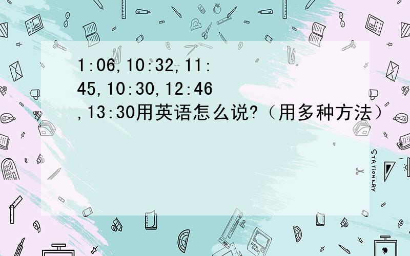 1:06,10:32,11:45,10:30,12:46,13:30用英语怎么说?（用多种方法）