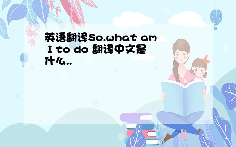 英语翻译So.what am I to do 翻译中文是什么..