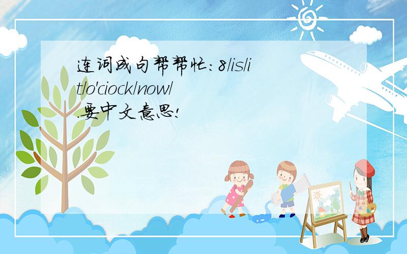 连词成句帮帮忙：8/is/it/o'ciock/now/.要中文意思!