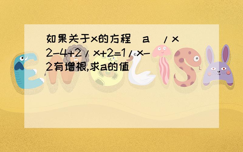 如果关于x的方程[a]/x^2-4+2/x+2=1/x-2有增根,求a的值