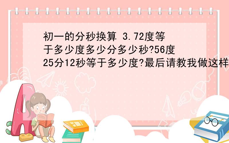 初一的分秒换算 3.72度等于多少度多少分多少秒?56度25分12秒等于多少度?最后请教我做这样类似题目的方法!than