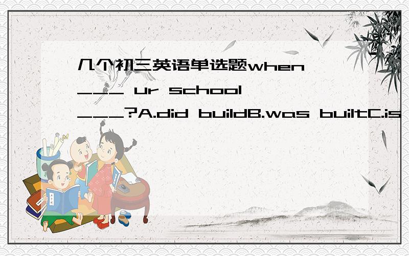 几个初三英语单选题when ___ ur school ___?A.did buildB.was builtC.is b