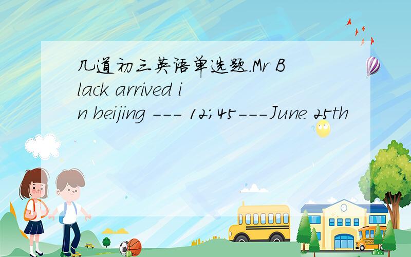 几道初三英语单选题.Mr Black arrived in beijing --- 12；45---June 25th