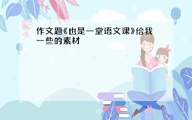 作文题《也是一堂语文课》给我一些的素材